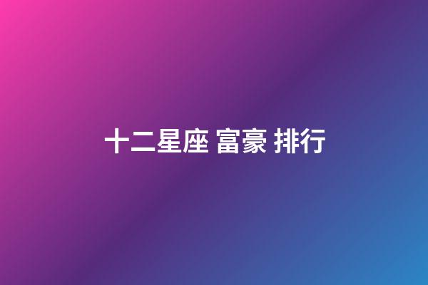 十二星座 富豪 排行-第1張-星座運勢-玄機派